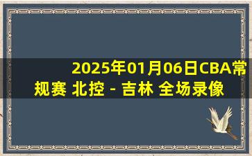 2025年01月06日CBA常规赛 北控 - 吉林 全场录像